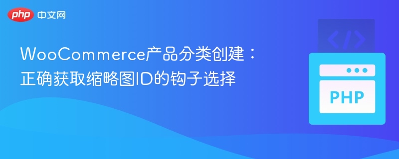 WooCommerce产品分类创建:正确获取缩略图ID的钩子选择