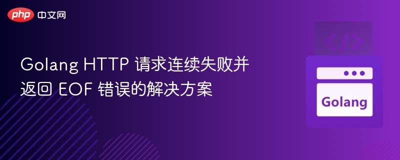 Golang HTTP 请求连续失败并返回 EOF 错误的解决方案
