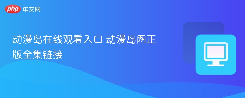 动漫岛在线观看入口 动漫岛网正版全集链接
