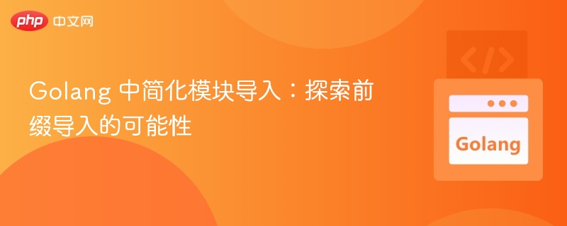 Golang 中简化模块导入：探索前缀导入的可能性