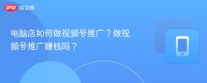 电脑店视频号运营技巧与盈利方法