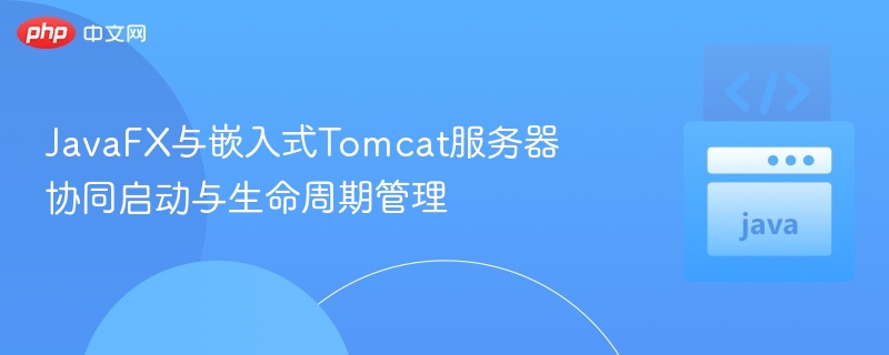 JavaFX与嵌入式Tomcat服务器协同启动与生命周期管理