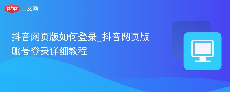 抖音网页版如何登录_抖音网页版账号登录详细教程