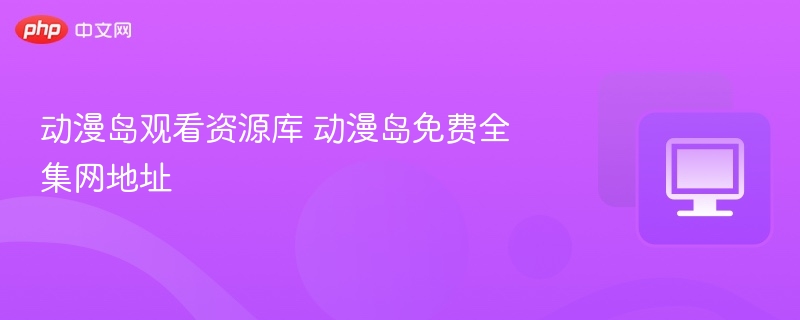 动漫岛观看资源库 动漫岛免费全集网地址