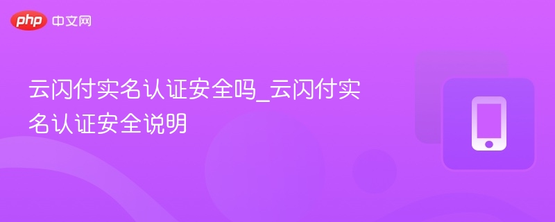 云闪付实名认证安全吗？全面解析