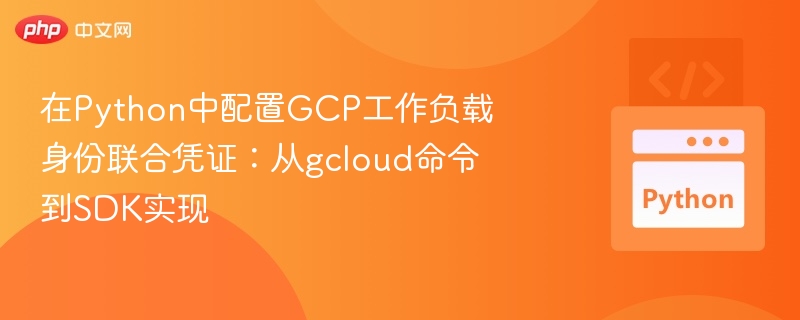 在Python中配置GCP工作负载身份联合凭证:从gcloud命令到SDK实现