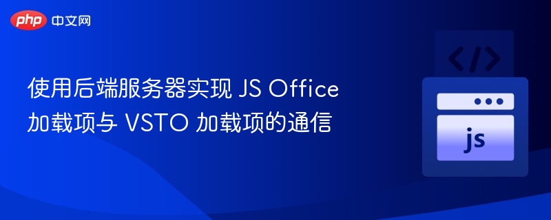 使用后端服务器实现 JS Office 加载项与 VSTO 加载项的通信