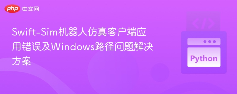 Swift-Sim机器人仿真客户端应用错误及Windows路径问题解决方案