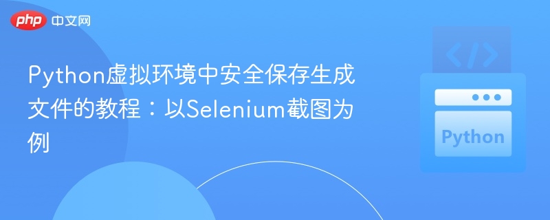 Python虚拟环境中安全保存生成文件的教程:以Selenium截图为例