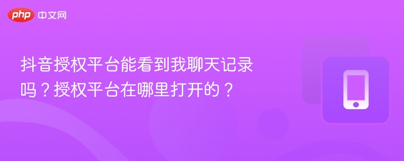 抖音授权平台能查聊天记录吗？怎么开通授权平台