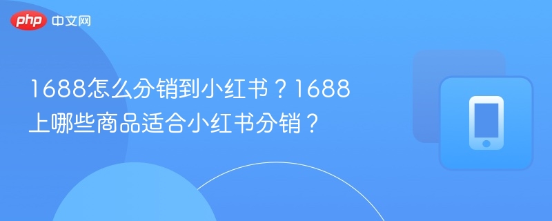 1688怎么分销到小红书？1688上哪些商品适合小红书分销？