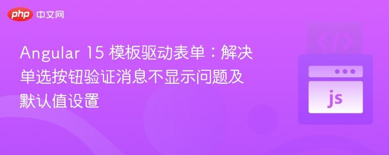 Angular 15 模板驱动表单：解决单选按钮验证消息不显示问题及默认值设置
