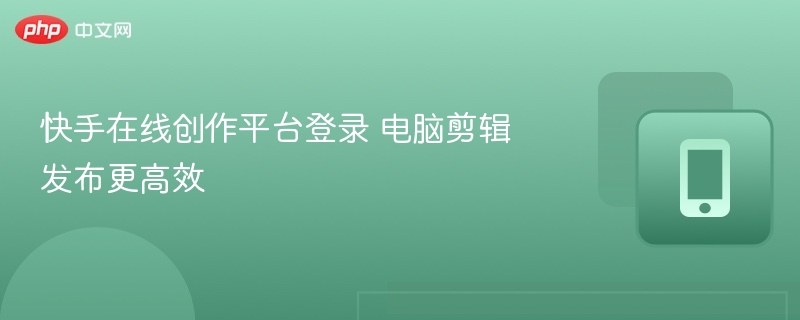 快手创作平台登录电脑剪辑发布更顺畅