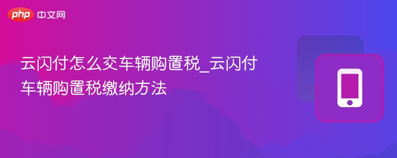 云闪付怎么交车辆购置税_云闪付车辆购置税缴纳方法