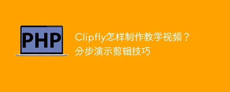 Clipfly怎样制作教学视频?分步演示剪辑技巧