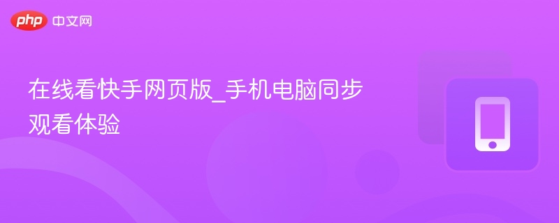 在线看快手网页版_手机电脑同步观看体验