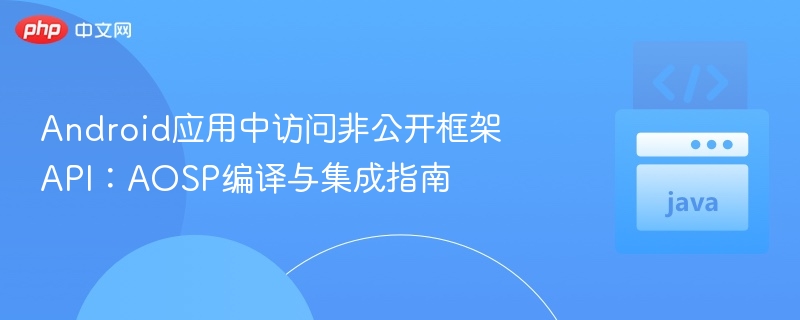 Android应用中访问非公开框架API:AOSP编译与集成指南