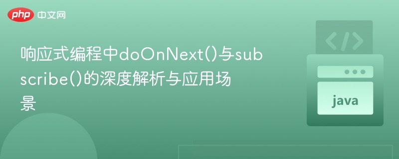 响应式编程中doOnNext()与subscribe()的深度解析与应用场景
