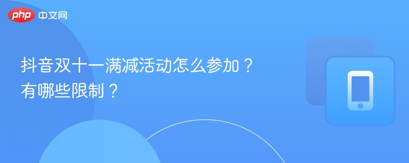 抖音双十一满减活动怎么参加?有哪些限制?