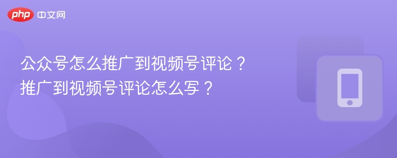 公众号怎么推广到视频号评论？推广到视频号评论怎么写？