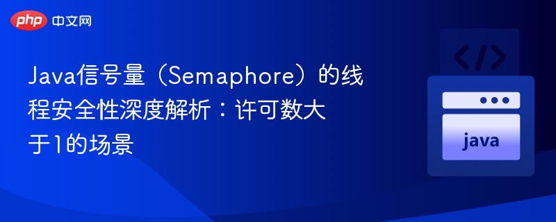 Java信号量（Semaphore）的线程安全性深度解析：许可数大于1的场景
