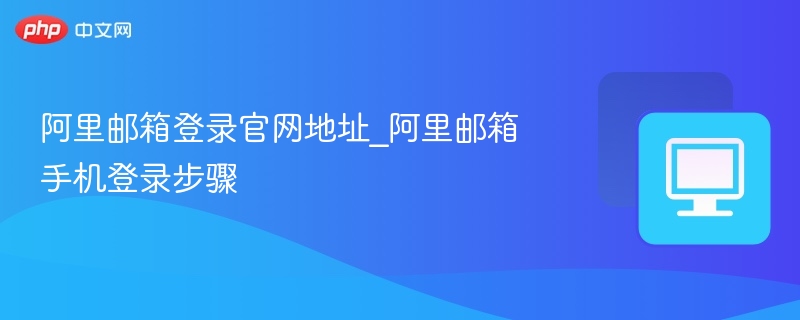 阿里邮箱登录官网地址_阿里邮箱手机登录步骤