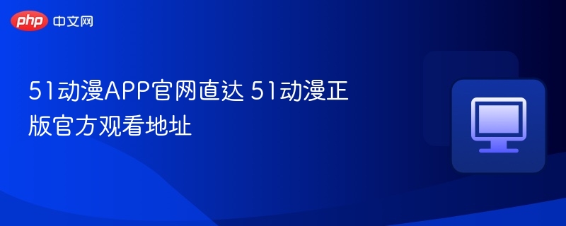 51动漫APP官网入口及使用教程