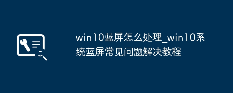 Win10蓝屏解决方法及常见问题处理