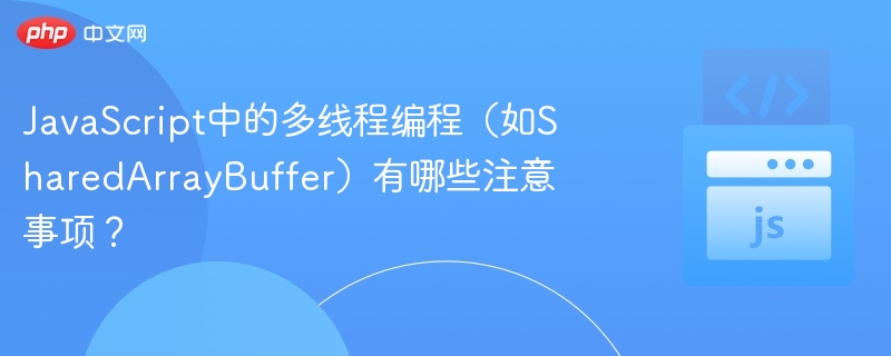 JavaScript中的多线程编程（如SharedArrayBuffer）有哪些注意事项？