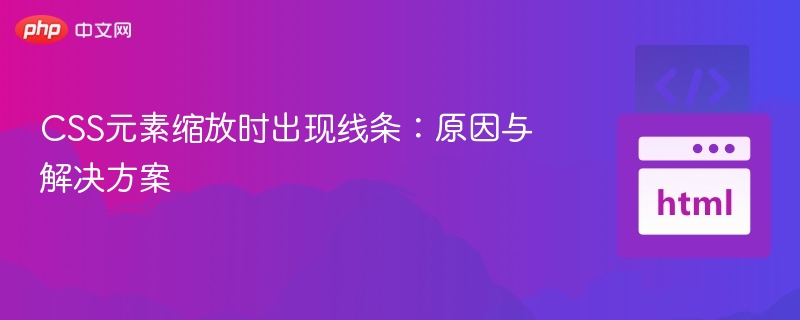 CSS元素缩放时出现线条:原因与解决方案
