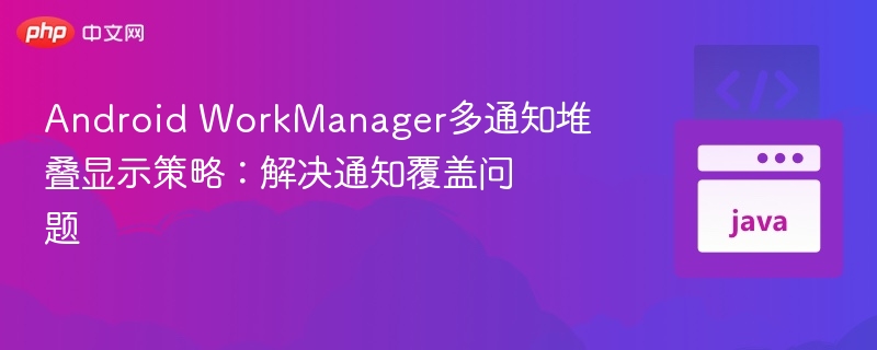 Android WorkManager多通知堆叠显示策略：解决通知覆盖问题