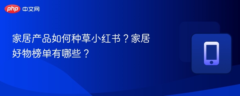 家居产品如何种草小红书?家居好物榜单有哪些?