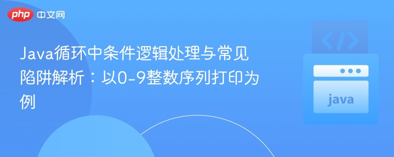 Java循环中条件逻辑处理与常见陷阱解析：以0-9整数序列打印为例
