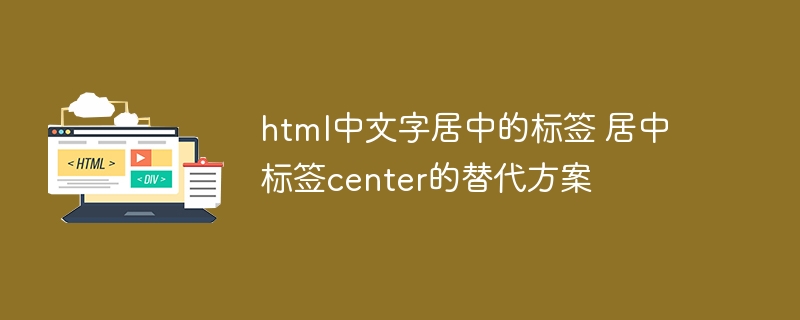 HTML文字居中标签已过时，推荐CSS方法