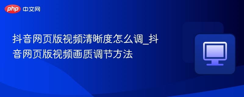 抖音网页版视频清晰度怎么调_抖音网页版视频画质调节方法