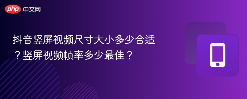抖音竖屏视频尺寸大小多少合适？竖屏视频帧率多少最佳？