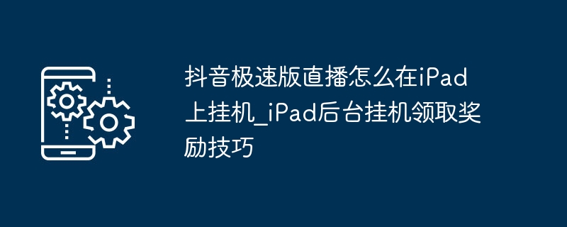 抖音极速版iPad挂机攻略及奖励领取方法