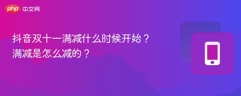 抖音双十一满减时间与玩法全解析