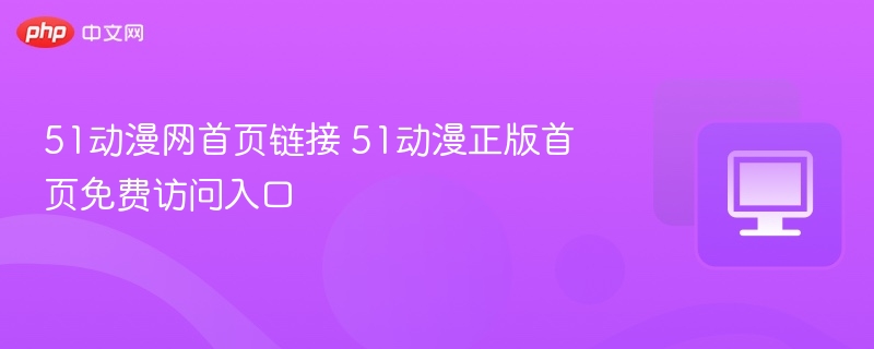 51动漫网首页链接 51动漫正版首页免费访问入口