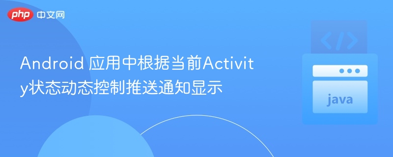Android 应用中根据当前Activity状态动态控制推送通知显示

