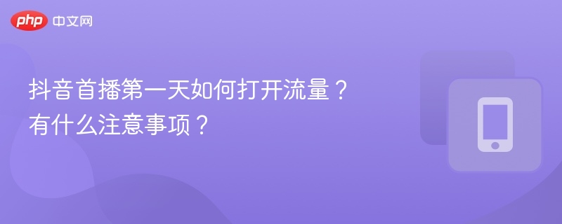 抖音首播第一天如何打开流量?有什么注意事项?