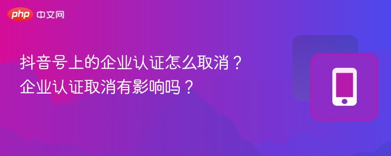 抖音号上的企业认证怎么取消？企业认证取消有影响吗？