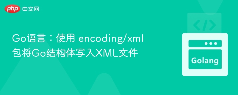 Go语言:使用 encoding/xml 包将Go结构体写入XML文件