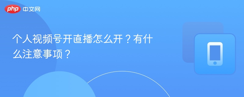 视频号直播怎么开？新手注意事项全解析