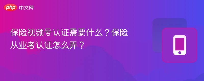 保险视频号认证需要什么？保险从业者认证怎么弄？