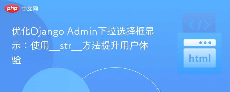 DjangoAdmin下拉优化：用__str__提升显示效果