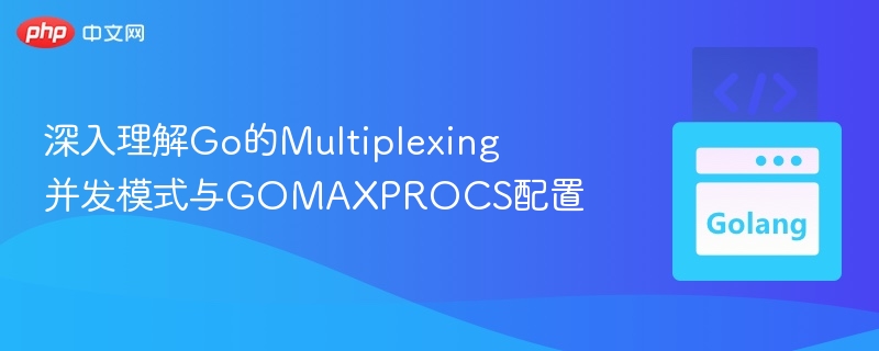 Go并发模型与GOMAXPROCS设置详解