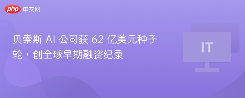 贝索斯 AI 公司获 62 亿美元种子轮，创全球早期融资纪录