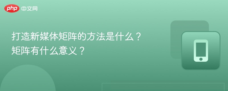 打造新媒体矩阵的方法是什么?矩阵有什么意义?
