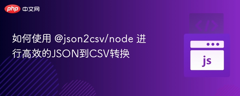 JSON转CSV工具推荐：@json2csv/node使用教程